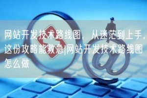 网站开发技术路线图，从迷茫到上手，这份攻略能救急|网站开发技术路线图怎么做