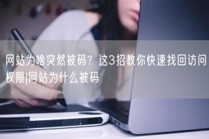 网站为啥突然被码？这3招教你快速找回访问权限|网站为什么被码